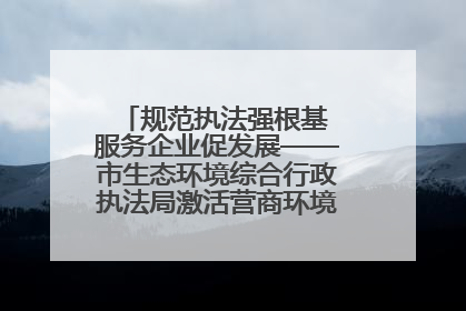 规范执法强根基 服务企业促发展——市生态环境综合行政执法局激活营商环境“绿色动能”