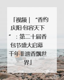 视频｜“香约庆阳·包容天下”：第二十届香包节盛大启幕 千年非遗香飘世界