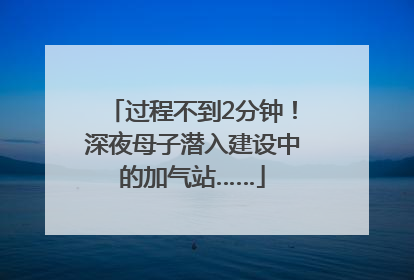 过程不到2分钟！深夜母子潜入建设中的加气站……