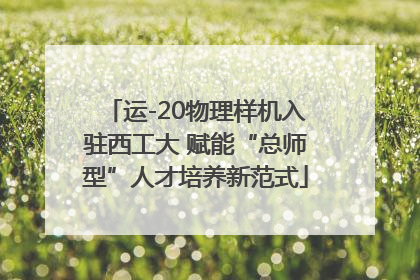 运-20物理样机入驻西工大 赋能“总师型”人才培养新范式