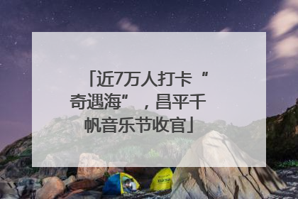 近7万人打卡“奇遇海”，昌平千帆音乐节收官