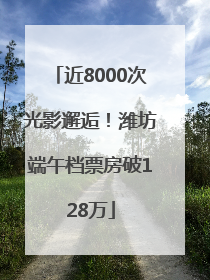 近8000次光影邂逅！潍坊端午档票房破128万