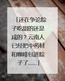 还在争论粽子吃甜的还是咸的？云南人已经把中药材和咖啡包进粽子了……
