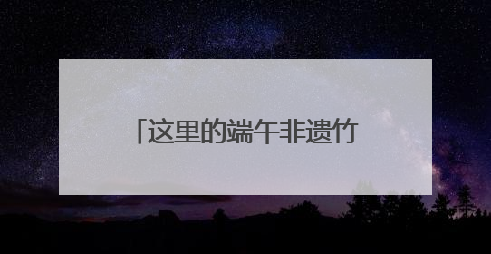 这里的端午非遗竹编活动，温情拾忆