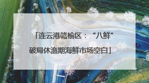连云港赣榆区：“八鲜”破局休渔期海鲜市场空白