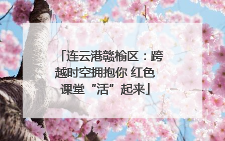 连云港赣榆区：跨越时空拥抱你 红色课堂“活”起来