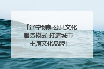 辽宁创新公共文化服务模式 打造城市主题文化品牌