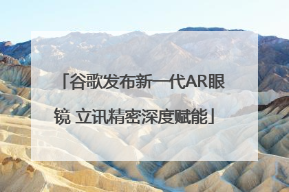谷歌发布新一代AR眼镜 立讯精密深度赋能
