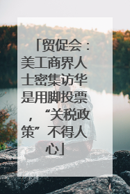 贸促会：美工商界人士密集访华是用脚投票，“关税政策”不得人心