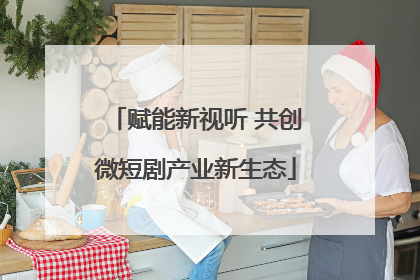 赋能新视听 共创微短剧产业新生态