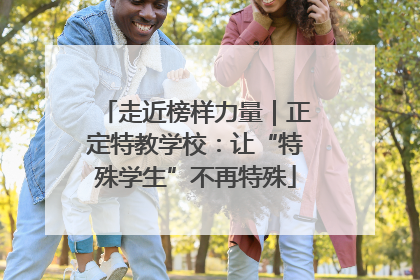 走近榜样力量｜正定特教学校：让“特殊学生”不再特殊