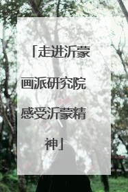 走进沂蒙画派研究院感受沂蒙精神