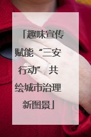趣味宣传赋能“三安行动” 共绘城市治理新图景