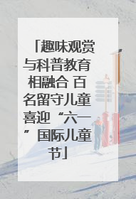 趣味观赏与科普教育相融合 百名留守儿童喜迎“六一”国际儿童节