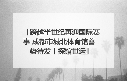 跨越半世纪再迎国际赛事 成都市城北体育馆蓄势待发丨探馆世运