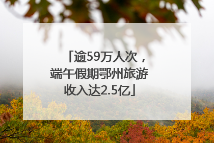 逾59万人次，端午假期鄂州旅游收入达2.5亿