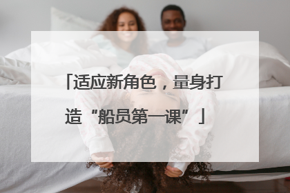适应新角色，量身打造“船员第一课”