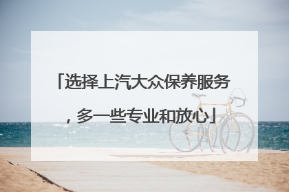 选择上汽大众保养服务，多一些专业和放心