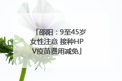 邵阳：9至45岁女性注意 接种HPV疫苗费用减免