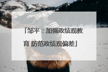 邹平：加强政绩观教育 防范政绩观偏差