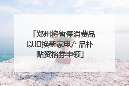郑州将暂停消费品以旧换新家电产品补贴资格券申领