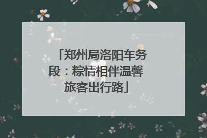 郑州局洛阳车务段：粽情相伴温馨旅客出行路