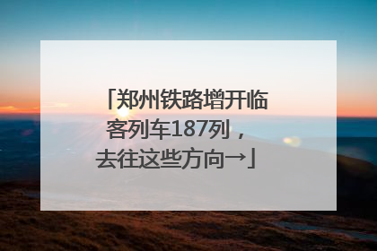 郑州铁路增开临客列车187列，去往这些方向→