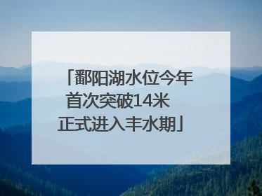 鄱阳湖水位今年首次突破14米 正式进入丰水期