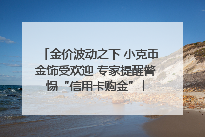 金价波动之下 小克重金饰受欢迎 专家提醒警惕“信用卡购金”