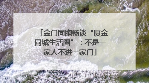 金门同胞畅谈“厦金同城生活圈”：不是一家人不进一家门