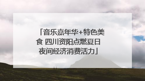 音乐嘉年华+特色美食 四川资阳点燃夏日夜间经济消费活力