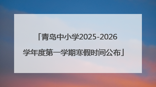 青岛中小学2025-2026学年度第一学期寒假时间公布