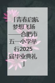 青春启航 梦想飞扬——合肥市五一小学举行2025届毕业典礼