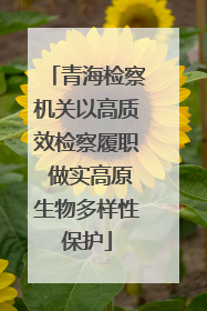 青海检察机关以高质效检察履职 做实高原生物多样性保护