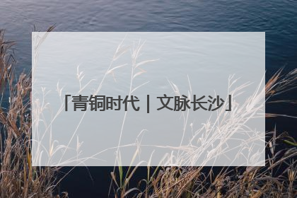 青铜时代｜文脉长沙