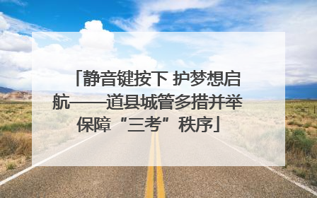 静音键按下 护梦想启航——道县城管多措并举保障“三考”秩序