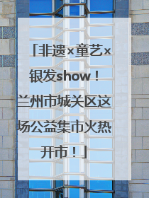 非遗×童艺×银发show！兰州市城关区这场公益集市火热开市！