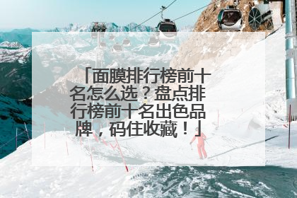 面膜排行榜前十名怎么选？盘点排行榜前十名出色品牌，码住收藏！