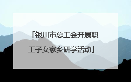 银川市总工会开展职工子女家乡研学活动
