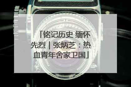 铭记历史 缅怀先烈｜张炳芝：热血青年舍家卫国