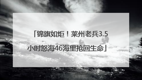 锦旗如炬！莱州老兵3.5小时怒海46海里抢回生命
