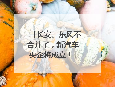 长安、东风不合并了，新汽车央企将成立！