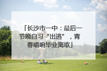 长沙市一中：最后一节晚自习“出逃”，青春唱响毕业离歌