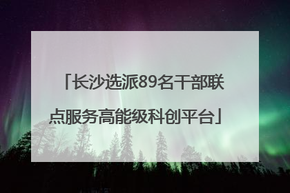 长沙选派89名干部联点服务高能级科创平台