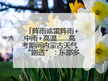 阵雨或雷阵雨+中雨+高温……高考期间内蒙古天气“剧透”：东部多雨，西部晴晒！局地有短时强降水