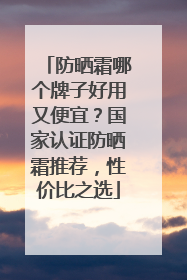 防晒霜哪个牌子好用又便宜？国家认证防晒霜推荐，性价比之选