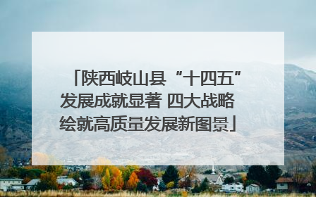 陕西岐山县“十四五”发展成就显著 四大战略绘就高质量发展新图景