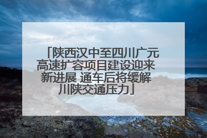陕西汉中至四川广元高速扩容项目建设迎来新进展 通车后将缓解川陕交通压力