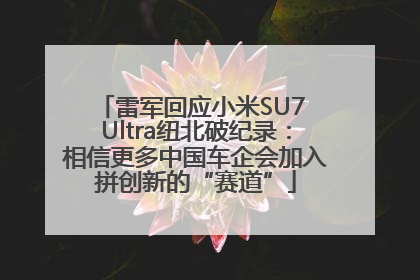 雷军回应小米SU7 Ultra纽北破纪录：相信更多中国车企会加入拼创新的“赛道”