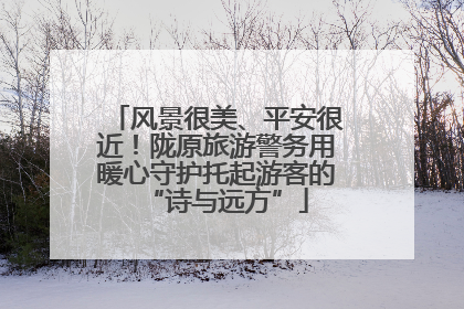 风景很美、平安很近！陇原旅游警务用暖心守护托起游客的“诗与远方”
